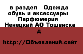 в раздел : Одежда, обувь и аксессуары » Парфюмерия . Ненецкий АО,Тошвиска д.